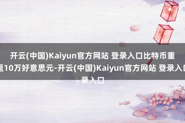 开云(中国)Kaiyun官方网站 登录入口　　比特币重返10万好意思元-开云(中国)Kaiyun官方网站 登录入口