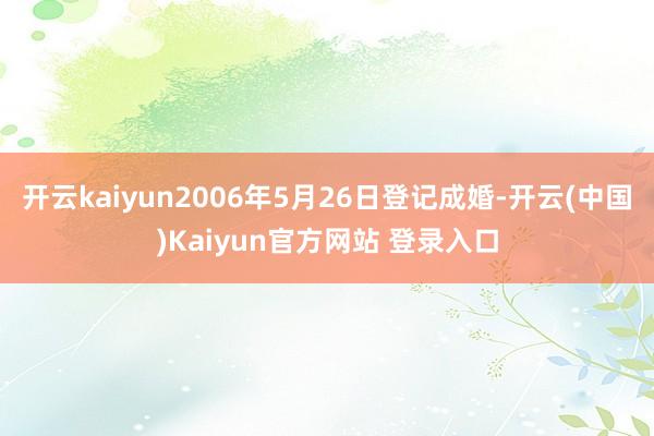 开云kaiyun2006年5月26日登记成婚-开云(中国)Kaiyun官方网站 登录入口