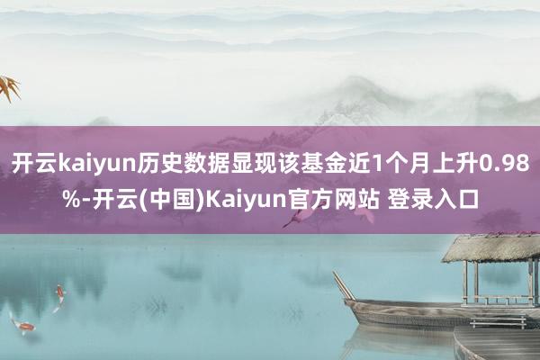 开云kaiyun历史数据显现该基金近1个月上升0.98%-开云(中国)Kaiyun官方网站 登录入口
