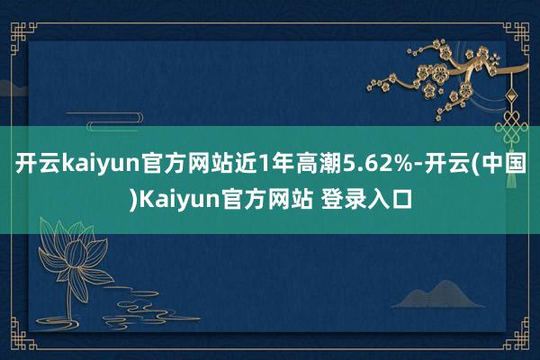 开云kaiyun官方网站近1年高潮5.62%-开云(中国)Kaiyun官方网站 登录入口