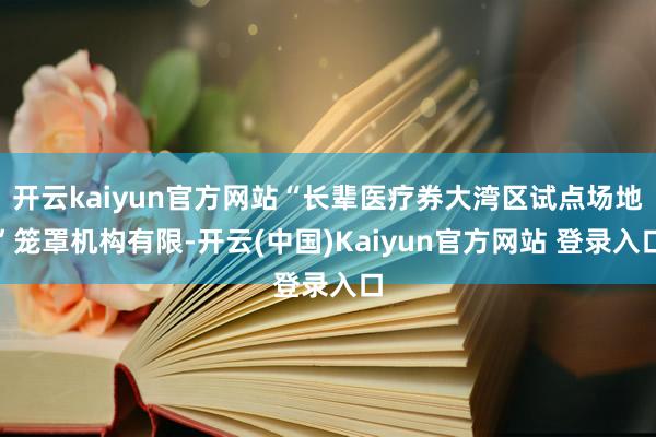开云kaiyun官方网站“长辈医疗券大湾区试点场地”笼罩机构有限-开云(中国)Kaiyun官方网站 登录入口