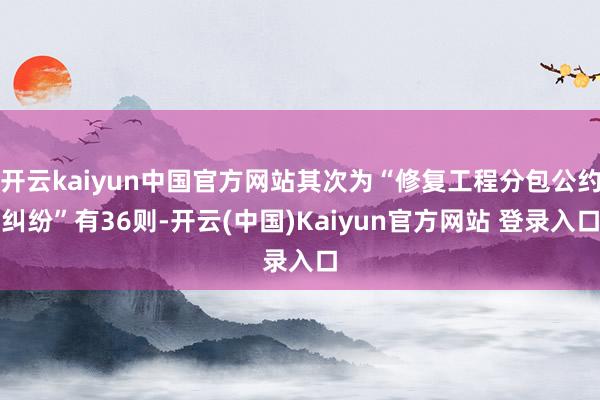 开云kaiyun中国官方网站其次为“修复工程分包公约纠纷”有36则-开云(中国)Kaiyun官方网站 登录入口