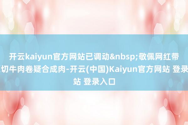 开云kaiyun官方网站已调动敬佩网红带货原切牛肉卷疑合成肉-开云(中国)Kaiyun官方网站 登录入口