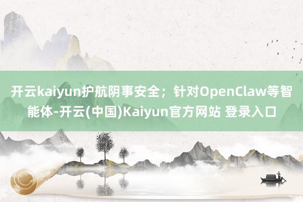 开云kaiyun护航阴事安全；针对OpenClaw等智能体-开云(中国)Kaiyun官方网站 登录入口