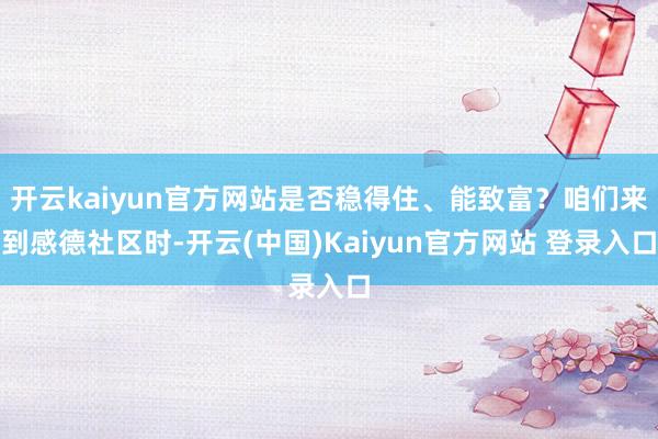 开云kaiyun官方网站是否稳得住、能致富？咱们来到感德社区时-开云(中国)Kaiyun官方网站 登录入口