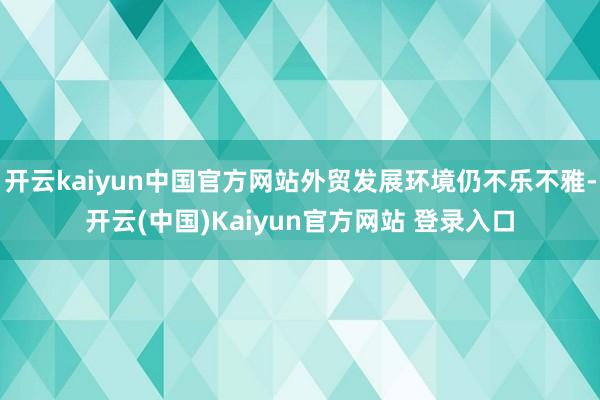 开云kaiyun中国官方网站外贸发展环境仍不乐不雅-开云(中国)Kaiyun官方网站 登录入口