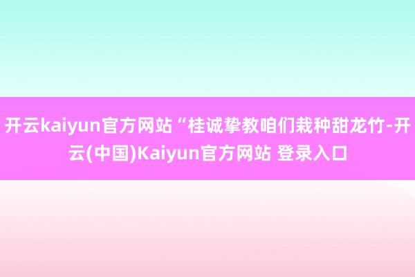 开云kaiyun官方网站“桂诚挚教咱们栽种甜龙竹-开云(中国)Kaiyun官方网站 登录入口