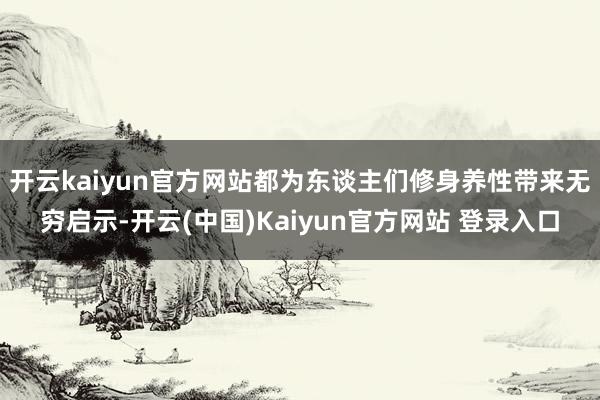 开云kaiyun官方网站都为东谈主们修身养性带来无穷启示-开云(中国)Kaiyun官方网站 登录入口