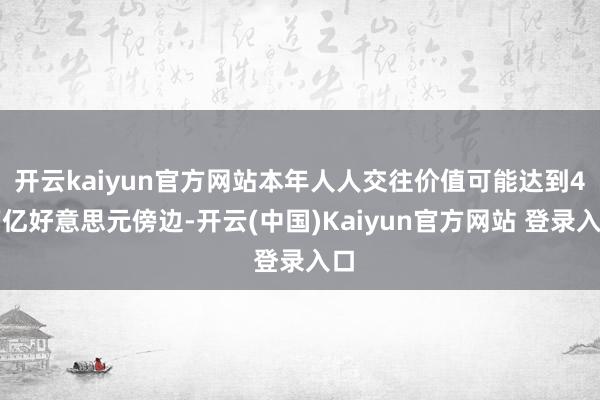 开云kaiyun官方网站本年人人交往价值可能达到4万亿好意思元傍边-开云(中国)Kaiyun官方网站 登录入口
