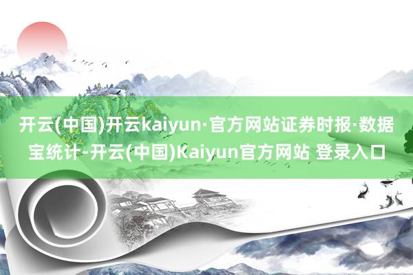 开云(中国)开云kaiyun·官方网站　　证券时报·数据宝统计-开云(中国)Kaiyun官方网站 登录入口