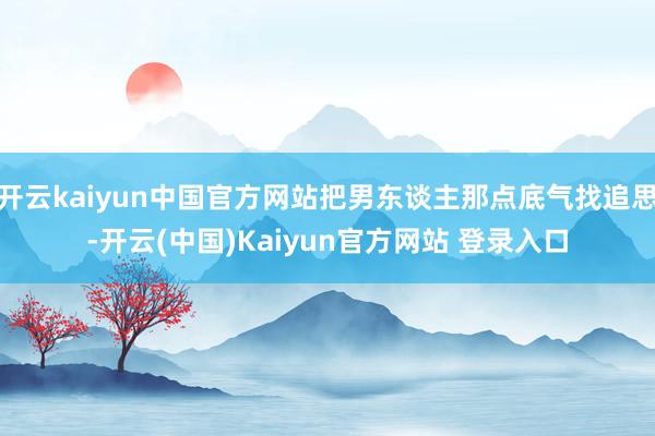 开云kaiyun中国官方网站把男东谈主那点底气找追思-开云(中国)Kaiyun官方网站 登录入口