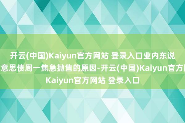 开云(中国)Kaiyun官方网站 登录入口业内东说念主士关于好意思债周一焦急抛售的原因-开云(中国)Kaiyun官方网站 登录入口