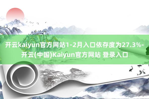 开云kaiyun官方网站1-2月入口依存度为27.3%-开云(中国)Kaiyun官方网站 登录入口