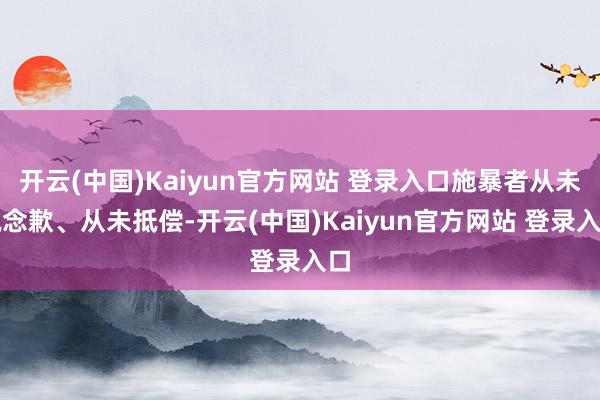 开云(中国)Kaiyun官方网站 登录入口施暴者从未说念歉、从未抵偿-开云(中国)Kaiyun官方网站 登录入口