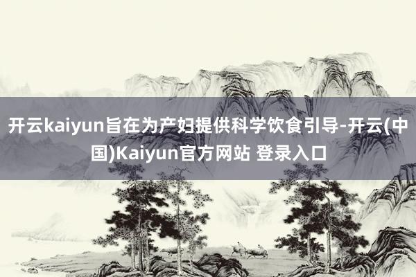 开云kaiyun旨在为产妇提供科学饮食引导-开云(中国)Kaiyun官方网站 登录入口