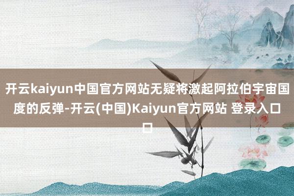 开云kaiyun中国官方网站无疑将激起阿拉伯宇宙国度的反弹-开云(中国)Kaiyun官方网站 登录入口
