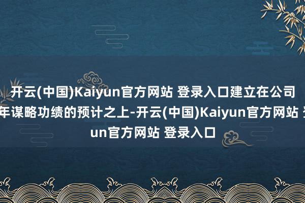 开云(中国)Kaiyun官方网站 登录入口建立在公司对2026年谋略功绩的预计之上-开云(中国)Kaiyun官方网站 登录入口
